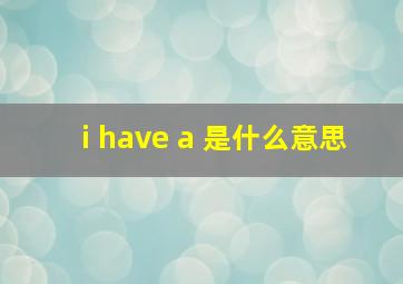 i have a 是什么意思